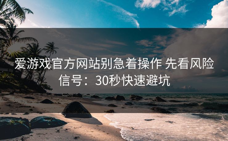 爱游戏官方网站别急着操作 先看风险信号：30秒快速避坑