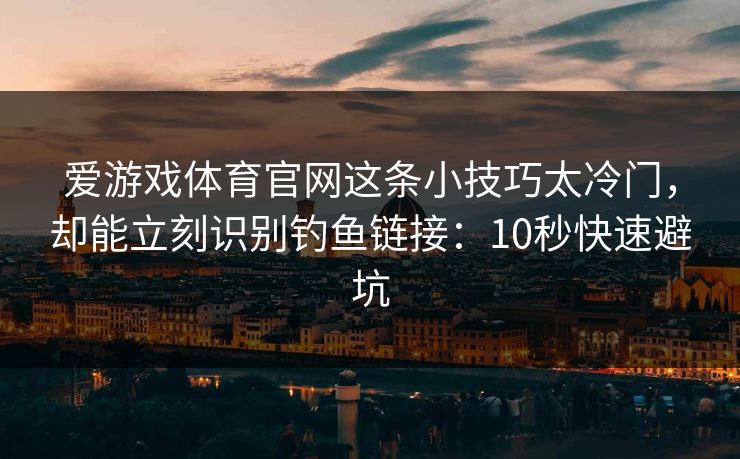 爱游戏体育官网这条小技巧太冷门，却能立刻识别钓鱼链接：10秒快速避坑