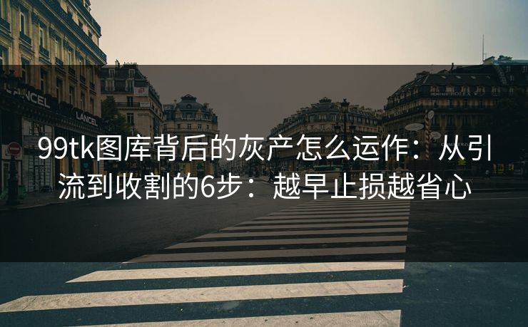 99tk图库背后的灰产怎么运作：从引流到收割的6步：越早止损越省心