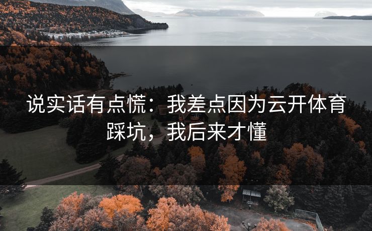 说实话有点慌：我差点因为云开体育踩坑，我后来才懂