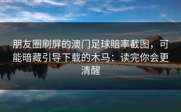 朋友圈刷屏的澳门足球賠率截图，可能暗藏引导下载的木马：读完你会更清醒