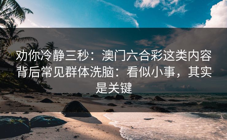 劝你冷静三秒：澳门六合彩这类内容背后常见群体洗脑：看似小事，其实是关键