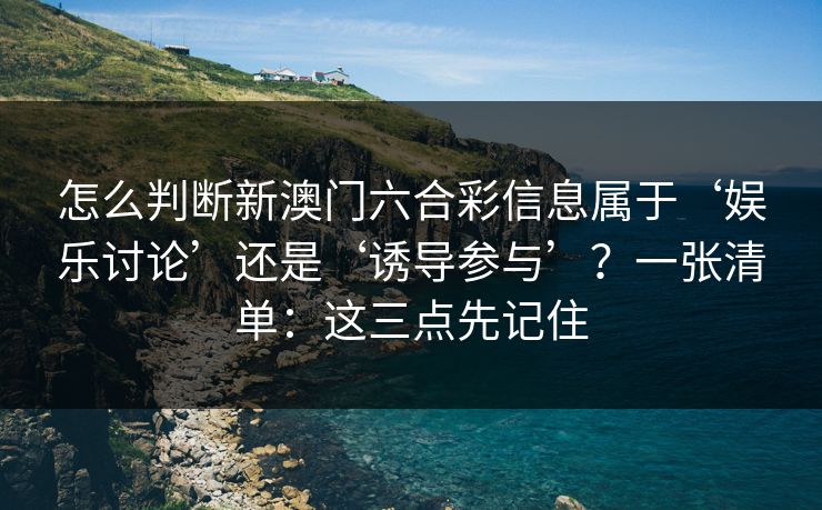 怎么判断新澳门六合彩信息属于‘娱乐讨论’还是‘诱导参与’？一张清单：这三点先记住