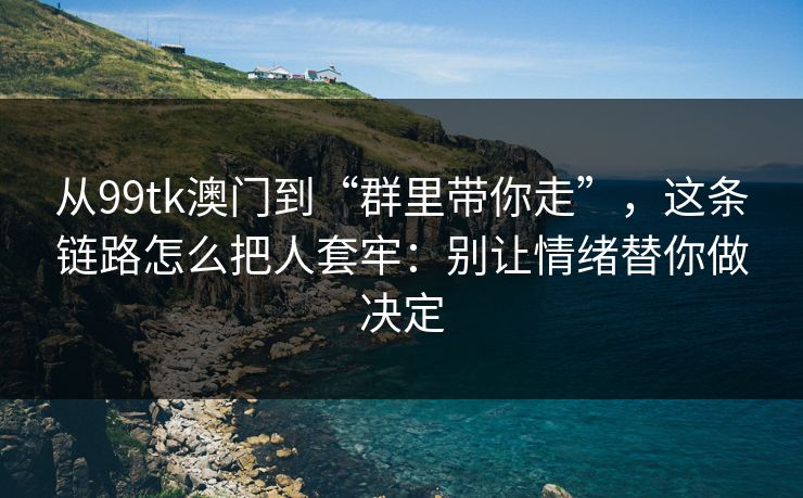 从99tk澳门到“群里带你走”，这条链路怎么把人套牢：别让情绪替你做决定
