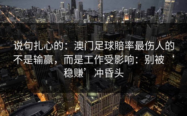 说句扎心的：澳门足球賠率最伤人的不是输赢，而是工作受影响：别被‘稳赚’冲昏头