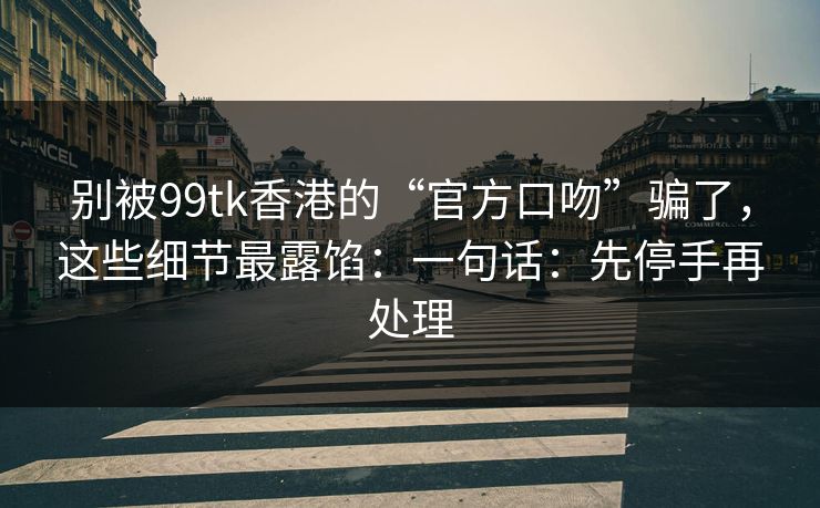 别被99tk香港的“官方口吻”骗了，这些细节最露馅：一句话：先停手再处理