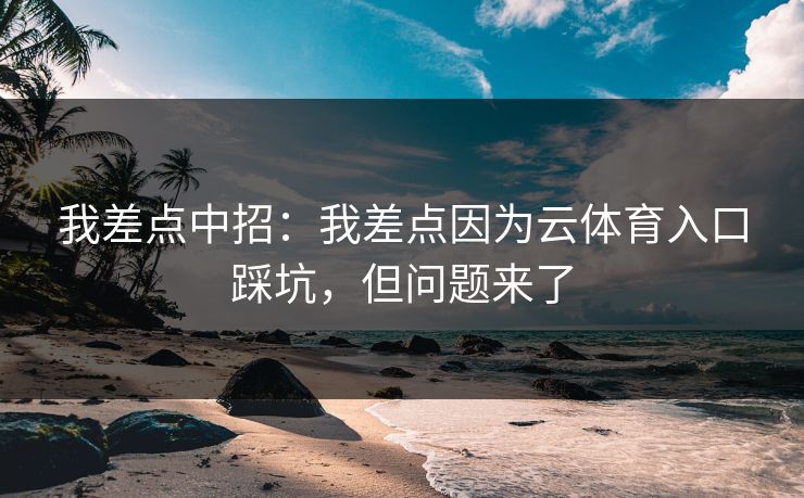我差点中招：我差点因为云体育入口踩坑，但问题来了