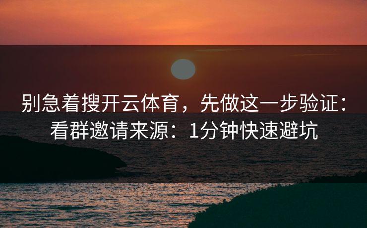 别急着搜开云体育，先做这一步验证：看群邀请来源：1分钟快速避坑