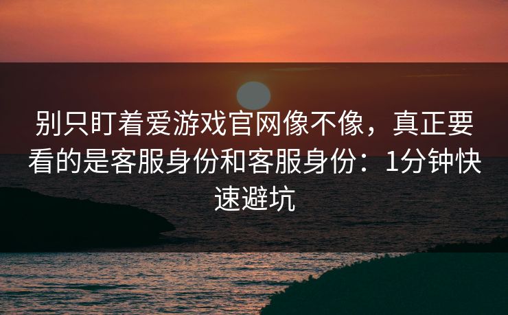 别只盯着爱游戏官网像不像，真正要看的是客服身份和客服身份：1分钟快速避坑
