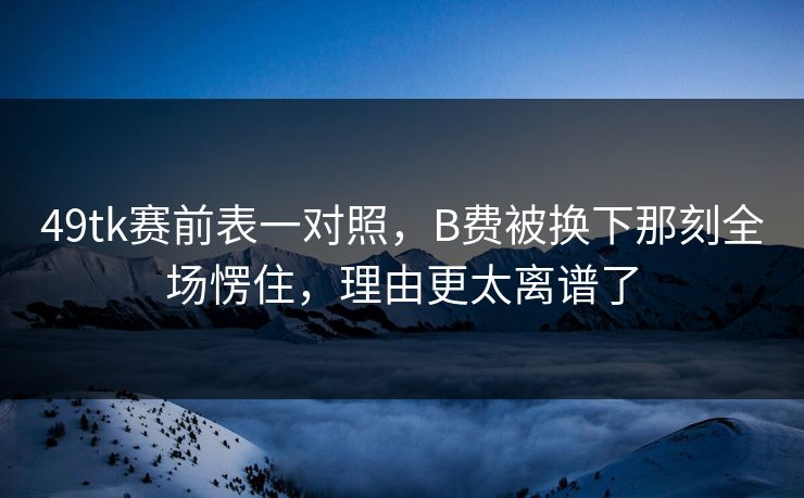 49tk赛前表一对照，B费被换下那刻全场愣住，理由更太离谱了