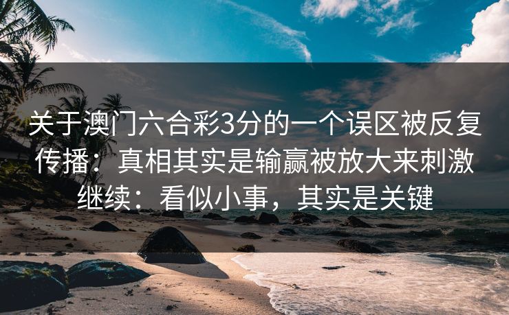 关于澳门六合彩3分的一个误区被反复传播：真相其实是输赢被放大来刺激继续：看似小事，其实是关键