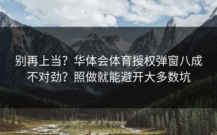 别再上当？华体会体育授权弹窗八成不对劲？照做就能避开大多数坑