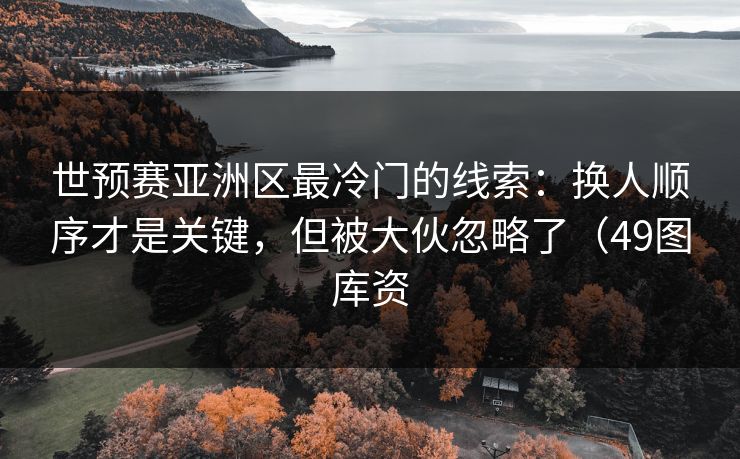 世预赛亚洲区最冷门的线索：换人顺序才是关键，但被大伙忽略了（49图库资