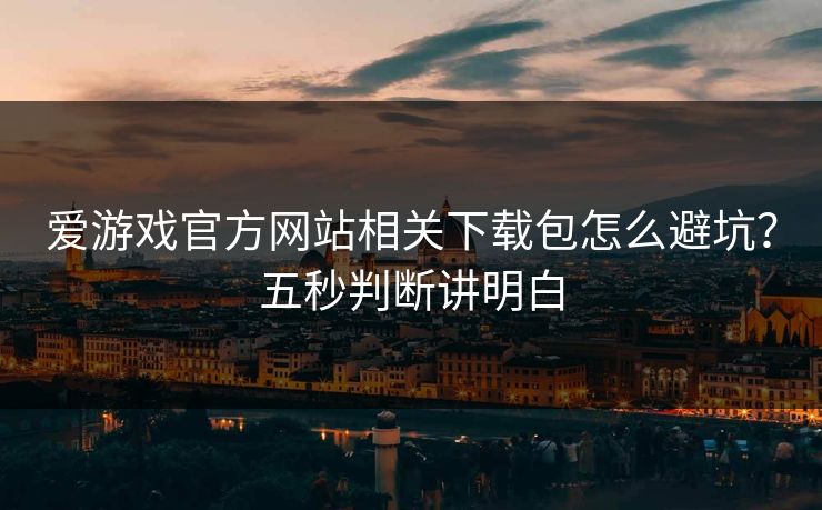 爱游戏官方网站相关下载包怎么避坑？五秒判断讲明白