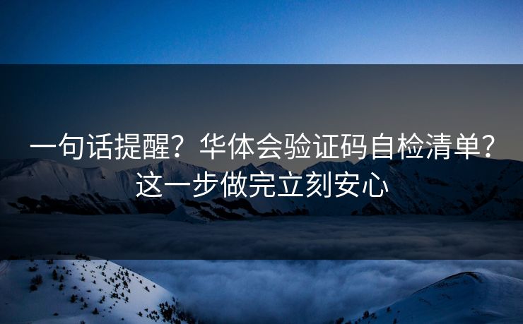 一句话提醒？华体会验证码自检清单？这一步做完立刻安心
