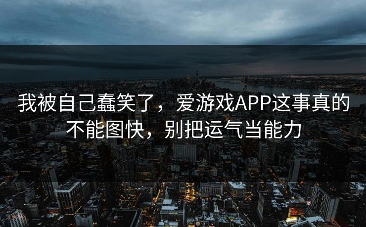 我被自己蠢笑了，爱游戏APP这事真的不能图快，别把运气当能力