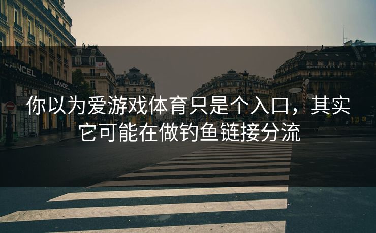 你以为爱游戏体育只是个入口，其实它可能在做钓鱼链接分流