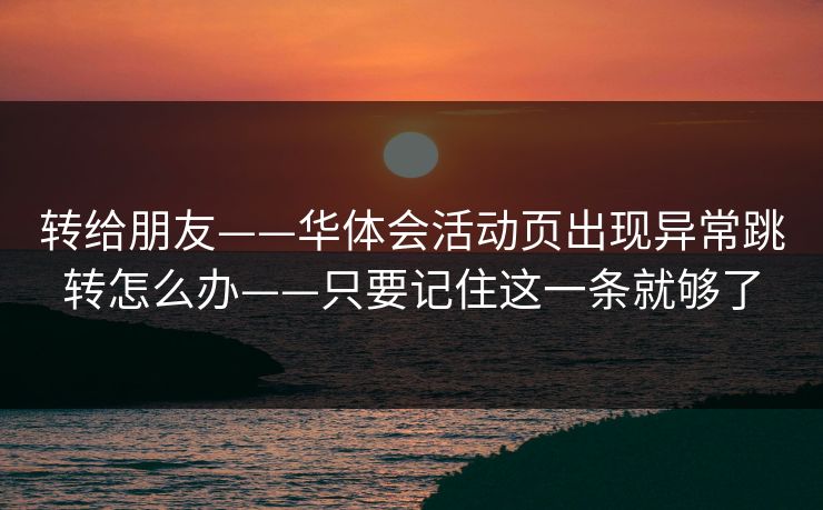 转给朋友——华体会活动页出现异常跳转怎么办——只要记住这一条就够了