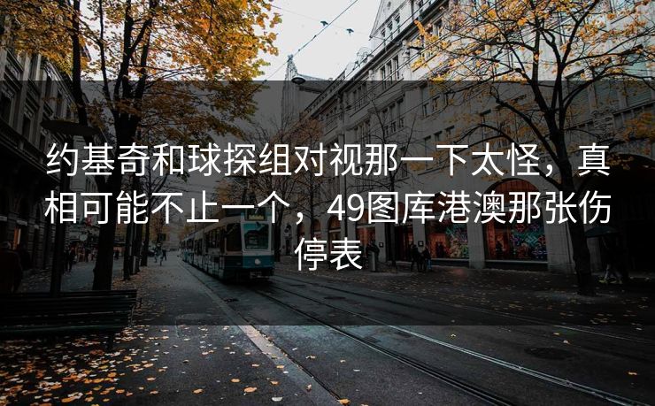 约基奇和球探组对视那一下太怪，真相可能不止一个，49图库港澳那张伤停表