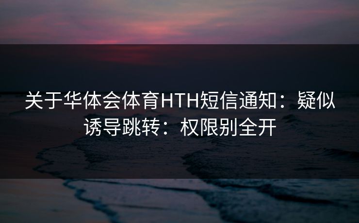 关于华体会体育HTH短信通知：疑似诱导跳转：权限别全开