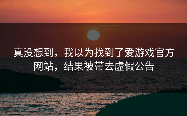 真没想到，我以为找到了爱游戏官方网站，结果被带去虚假公告