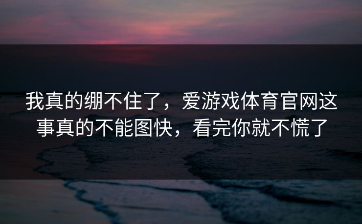 我真的绷不住了，爱游戏体育官网这事真的不能图快，看完你就不慌了