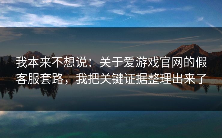 我本来不想说：关于爱游戏官网的假客服套路，我把关键证据整理出来了