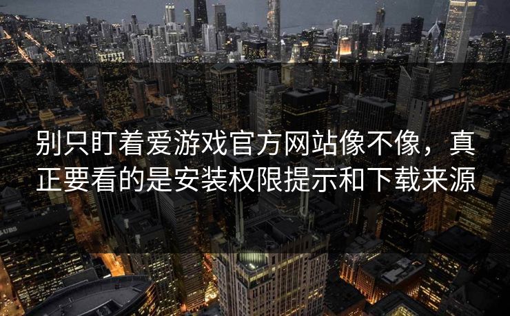 别只盯着爱游戏官方网站像不像，真正要看的是安装权限提示和下载来源