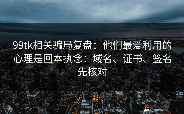 99tk相关骗局复盘：他们最爱利用的心理是回本执念：域名、证书、签名先核对