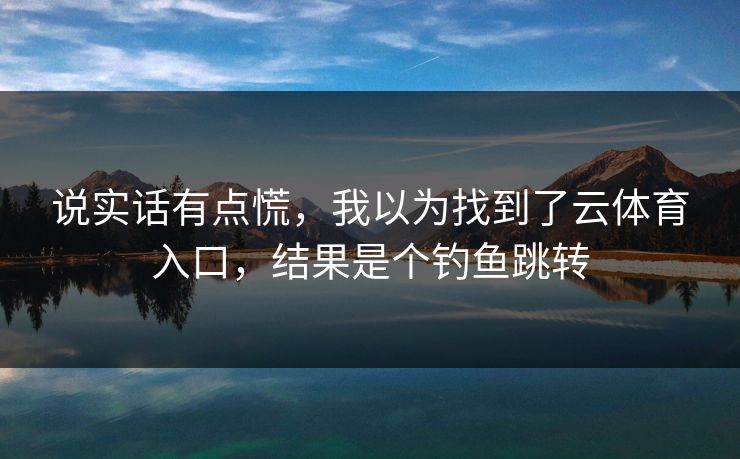 说实话有点慌，我以为找到了云体育入口，结果是个钓鱼跳转