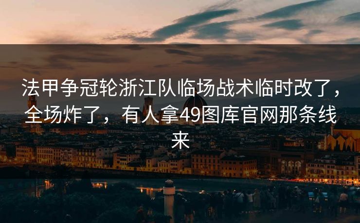 法甲争冠轮浙江队临场战术临时改了，全场炸了，有人拿49图库官网那条线来