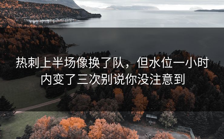热刺上半场像换了队，但水位一小时内变了三次别说你没注意到
