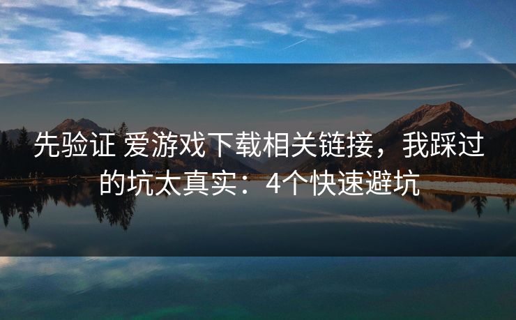 先验证 爱游戏下载相关链接，我踩过的坑太真实：4个快速避坑