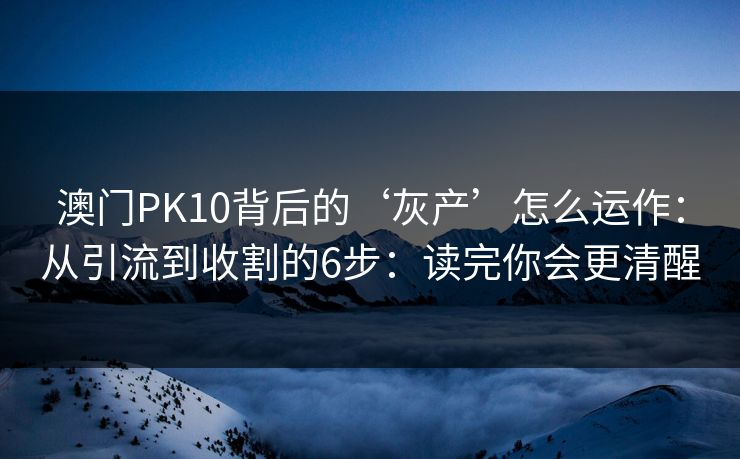 澳门PK10背后的‘灰产’怎么运作：从引流到收割的6步：读完你会更清醒