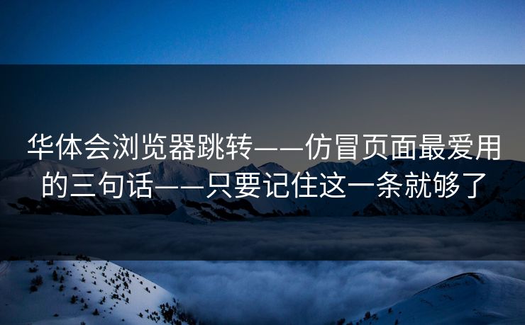 华体会浏览器跳转——仿冒页面最爱用的三句话——只要记住这一条就够了