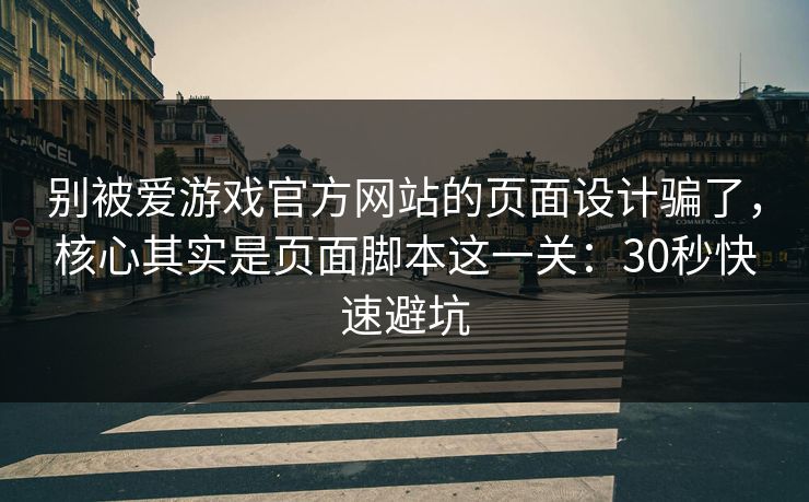 别被爱游戏官方网站的页面设计骗了，核心其实是页面脚本这一关：30秒快速避坑