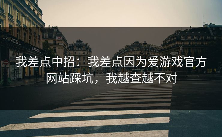 我差点中招：我差点因为爱游戏官方网站踩坑，我越查越不对