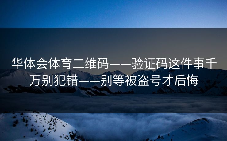 华体会体育二维码——验证码这件事千万别犯错——别等被盗号才后悔