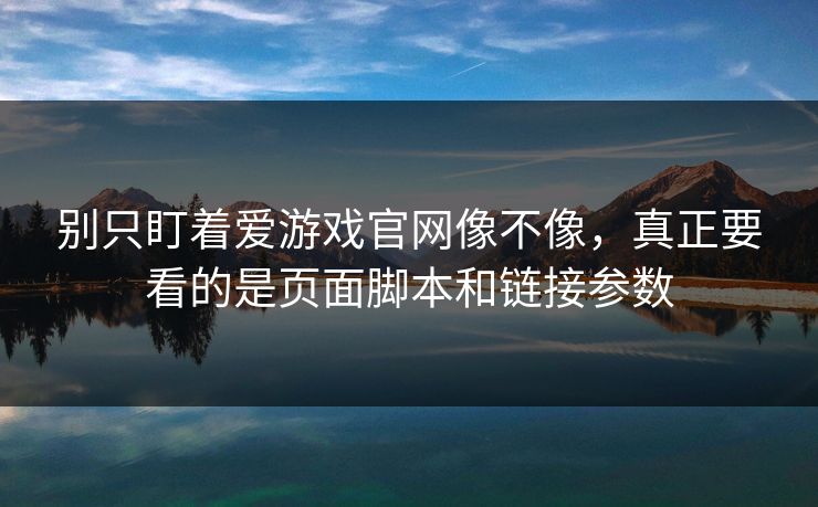 别只盯着爱游戏官网像不像，真正要看的是页面脚本和链接参数