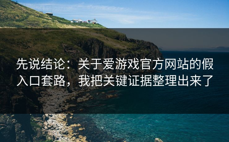 先说结论：关于爱游戏官方网站的假入口套路，我把关键证据整理出来了