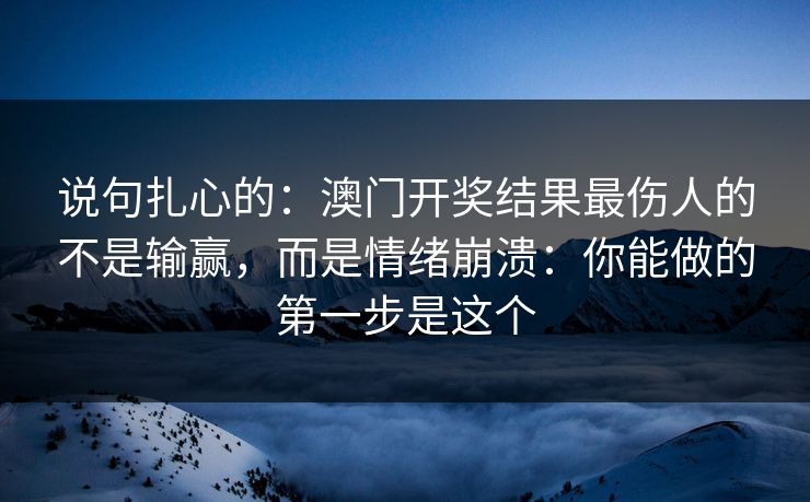 说句扎心的：澳门开奖结果最伤人的不是输赢，而是情绪崩溃：你能做的第一步是这个