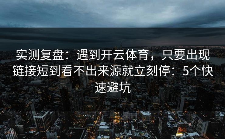 实测复盘：遇到开云体育，只要出现链接短到看不出来源就立刻停：5个快速避坑