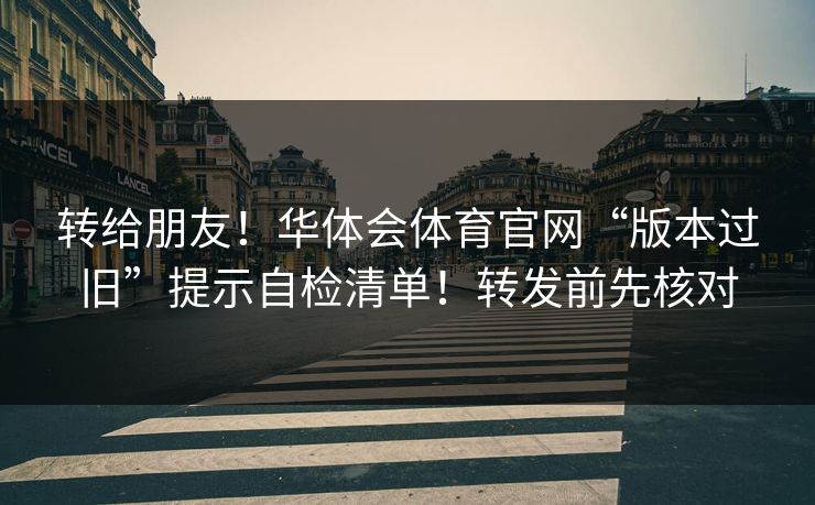 转给朋友！华体会体育官网“版本过旧”提示自检清单！转发前先核对