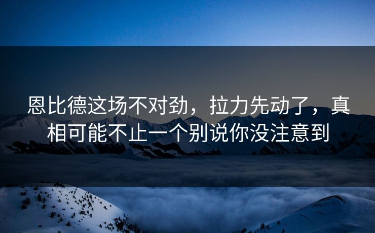 恩比德这场不对劲，拉力先动了，真相可能不止一个别说你没注意到