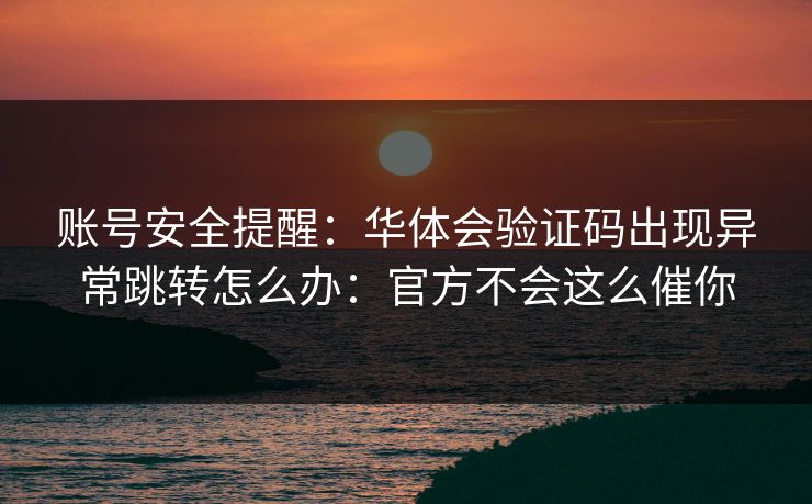 账号安全提醒：华体会验证码出现异常跳转怎么办：官方不会这么催你