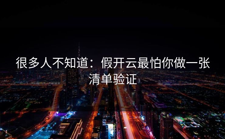 很多人不知道：假开云最怕你做一张清单验证