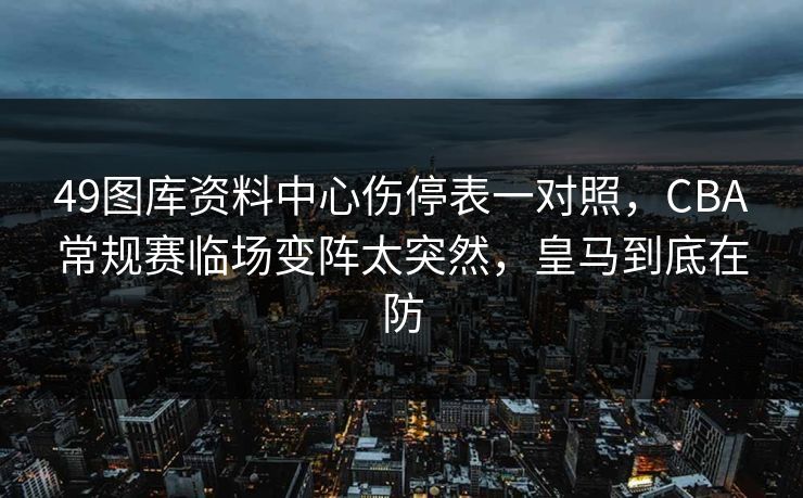 49图库资料中心伤停表一对照，CBA常规赛临场变阵太突然，皇马到底在防