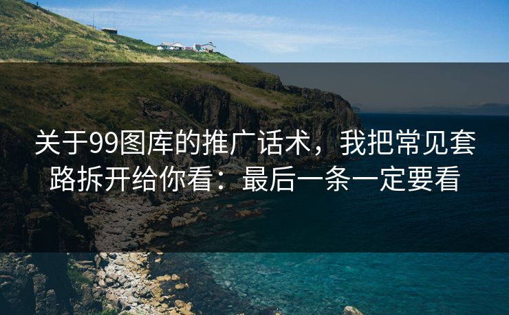 关于99图库的推广话术，我把常见套路拆开给你看：最后一条一定要看