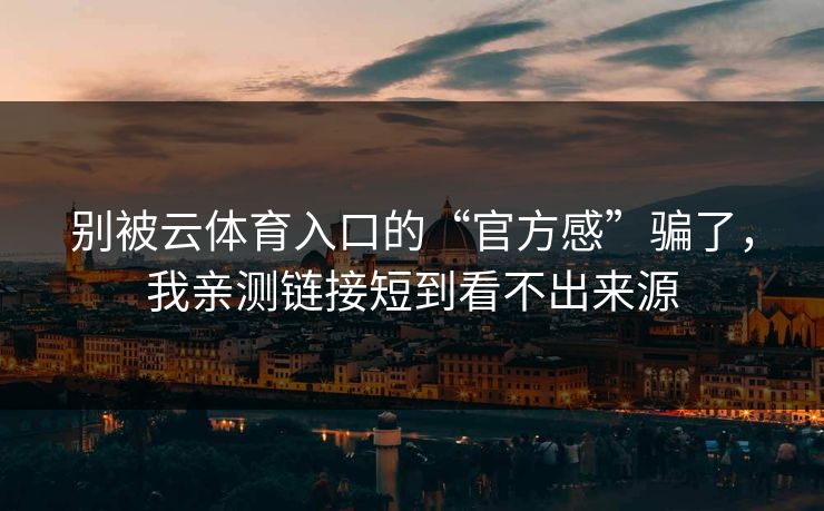 别被云体育入口的“官方感”骗了，我亲测链接短到看不出来源