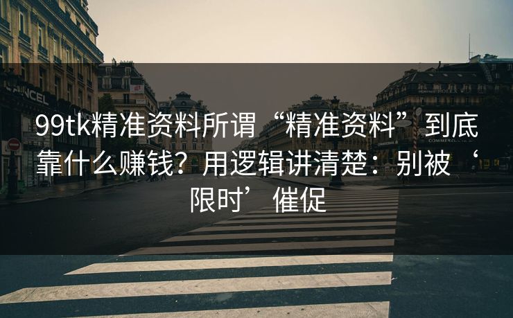 99tk精准资料所谓“精准资料”到底靠什么赚钱？用逻辑讲清楚：别被‘限时’催促